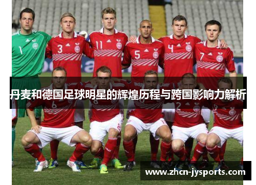 丹麦和德国足球明星的辉煌历程与跨国影响力解析