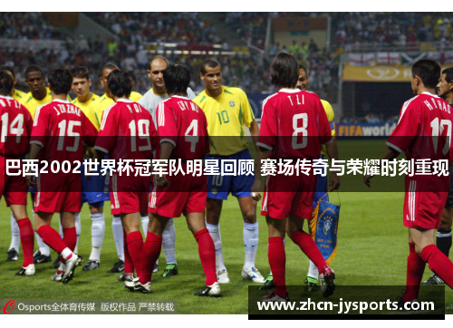 巴西2002世界杯冠军队明星回顾 赛场传奇与荣耀时刻重现