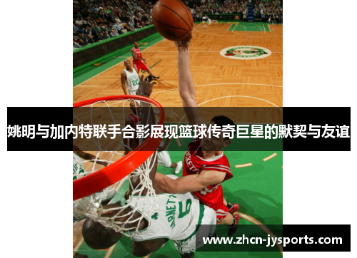 姚明与加内特联手合影展现篮球传奇巨星的默契与友谊