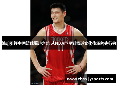 姚明引领中国篮球崛起之路 从NBA巨星到篮球文化传承的先行者