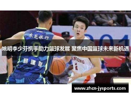姚明李少芬携手助力篮球发展 聚焦中国篮球未来新机遇