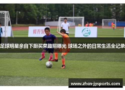 足球明星亲自下厨买菜趣照曝光 球场之外的日常生活全记录