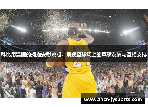 科比用温暖的拥抱安慰姚明，展现篮球场上的真挚友情与互相支持