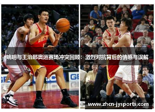 姚明与王治郅奥运赛场冲突回顾：激烈对抗背后的情感与误解