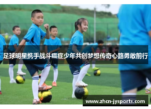 足球明星携手战斗癌症少年共创梦想传奇心路勇敢前行