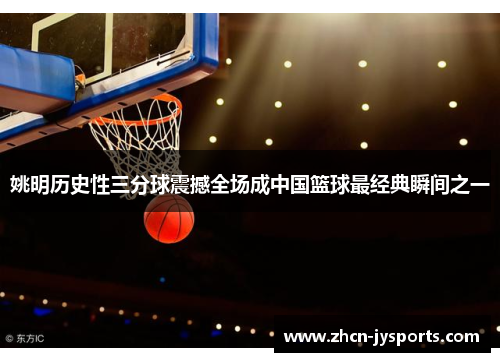 姚明历史性三分球震撼全场成中国篮球最经典瞬间之一