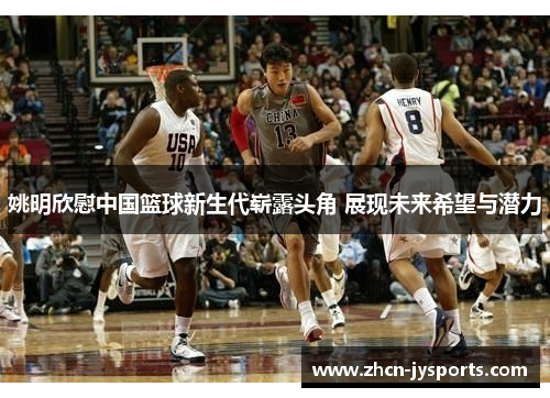 姚明欣慰中国篮球新生代崭露头角 展现未来希望与潜力