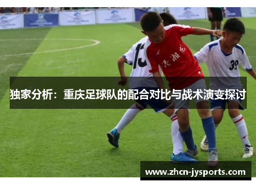 独家分析：重庆足球队的配合对比与战术演变探讨