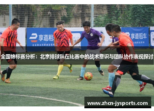 全国锦标赛分析：北京排球队在比赛中的战术意识与团队协作表现探讨