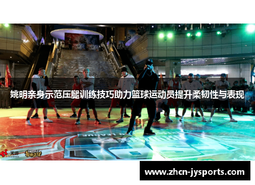 姚明亲身示范压腿训练技巧助力篮球运动员提升柔韧性与表现