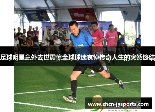 足球明星意外去世震惊全球球迷哀悼传奇人生的突然终结