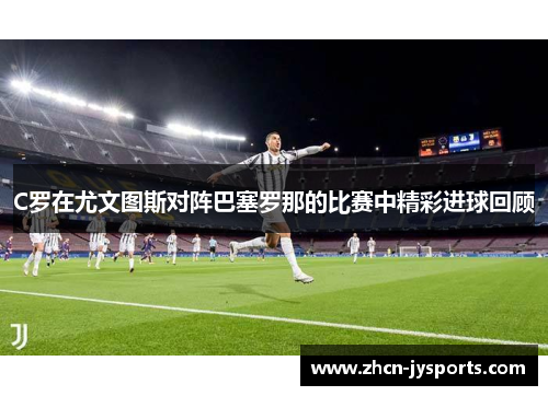 C罗在尤文图斯对阵巴塞罗那的比赛中精彩进球回顾