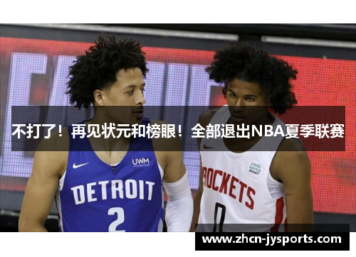 不打了！再见状元和榜眼！全部退出NBA夏季联赛
