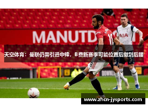 天空体育：曼联仍需引进中锋，B费新赛季可能位置后撤到后腰