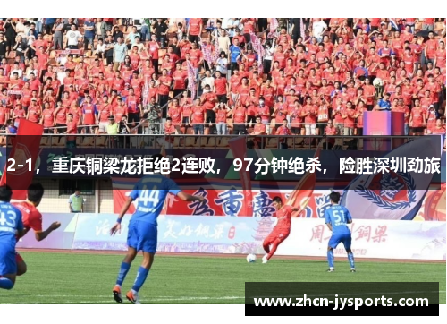 2-1，重庆铜梁龙拒绝2连败，97分钟绝杀，险胜深圳劲旅