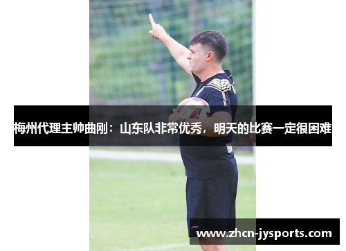 梅州代理主帅曲刚：山东队非常优秀，明天的比赛一定很困难
