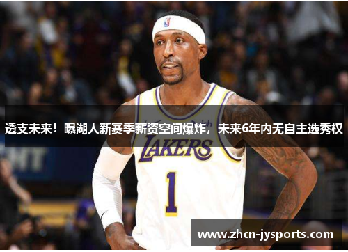 透支未来！曝湖人新赛季薪资空间爆炸，未来6年内无自主选秀权